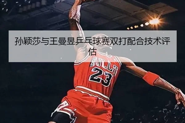 孙颖莎与王曼昱乒乓球赛双打配合技术评估
